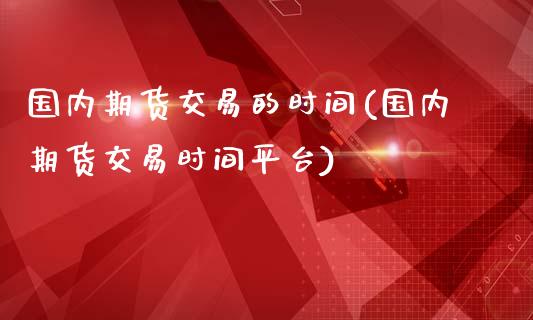 国内期货交易的时间(国内期货交易时间平台)_https://www.liuyiidc.com_理财品种_第1张