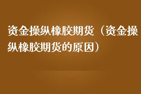 资金操纵橡胶期货（资金操纵橡胶期货的原因）_https://www.liuyiidc.com_原油直播室_第1张