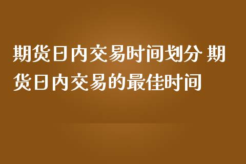 期货日内交易时间划分 期货日内交易的最佳时间_https://www.liuyiidc.com_期货理财_第1张