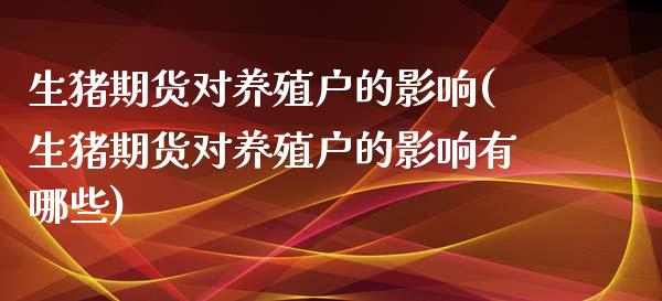 生猪期货对养殖户的影响(生猪期货对养殖户的影响有哪些)_https://www.liuyiidc.com_国际期货_第1张