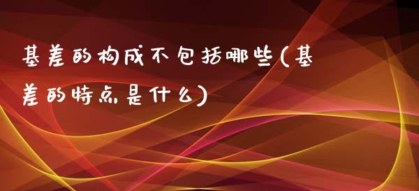 基差的构成不包括哪些(基差的特点是什么)_https://www.liuyiidc.com_国际期货_第1张