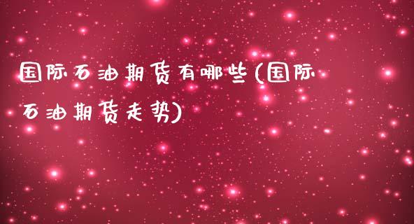 国际石油期货有哪些(国际石油期货走势)_https://www.liuyiidc.com_期货理财_第1张