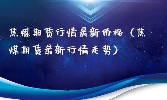 焦煤期货行情最新（焦煤期货最新行情走势）_https://www.liuyiidc.com_原油直播室_第1张