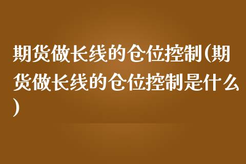 期货做长线的仓位控制(期货做长线的仓位控制是什么)_https://www.liuyiidc.com_期货交易所_第1张