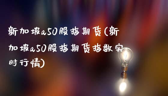 新加坡a50股指期货(新加坡a50股指期货指数实时行情)