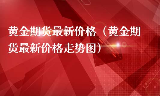 黄金期货最新（黄金期货最新走势图）_https://www.liuyiidc.com_原油直播室_第1张