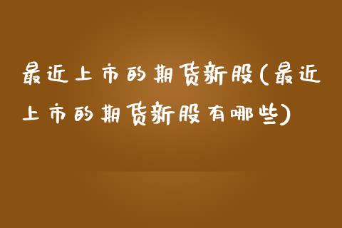 最近上市的期货新股(最近上市的期货新股有哪些)_https://www.liuyiidc.com_黄金期货_第1张