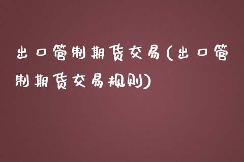 出口管制期货交易(出口管制期货交易规则)