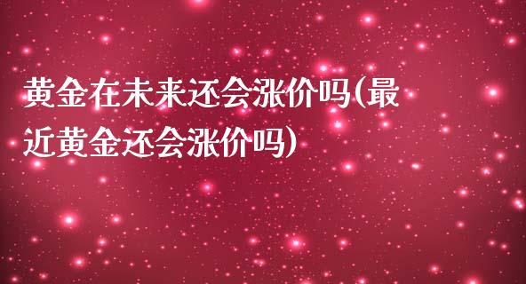 黄金在未来还会涨价吗(最近黄金还会涨价吗)_https://www.liuyiidc.com_期货直播_第1张