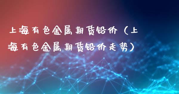 上海有色金属期货铅价（上海有色金属期货铅价走势）_https://www.liuyiidc.com_理财百科_第1张