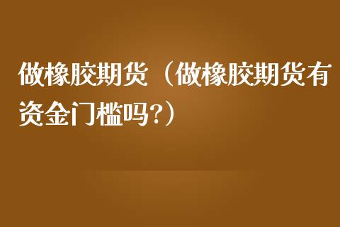 做橡胶期货（做橡胶期货有资金门槛吗?）_https://www.liuyiidc.com_黄金期货_第1张