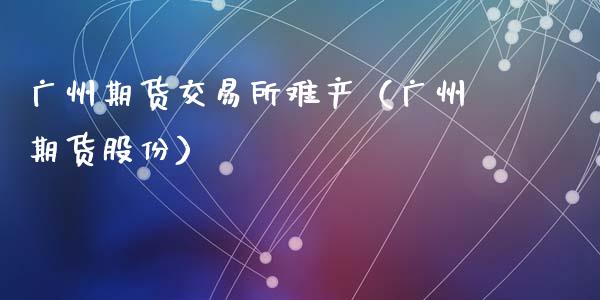 广州期货交易所难产（广州期货股份）_https://www.liuyiidc.com_恒生指数_第1张