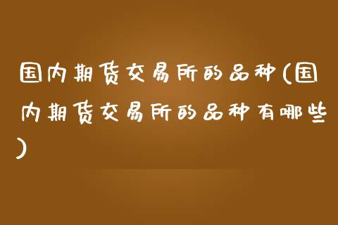 国内期货交易所的品种(国内期货交易所的品种有哪些)_https://www.liuyiidc.com_财经要闻_第1张