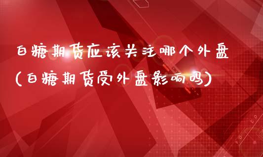 白糖期货应该关注哪个外盘(白糖期货受外盘影响吗)_https://www.liuyiidc.com_期货软件_第1张