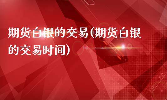 期货白银的交易(期货白银的交易时间)_https://www.liuyiidc.com_期货软件_第1张