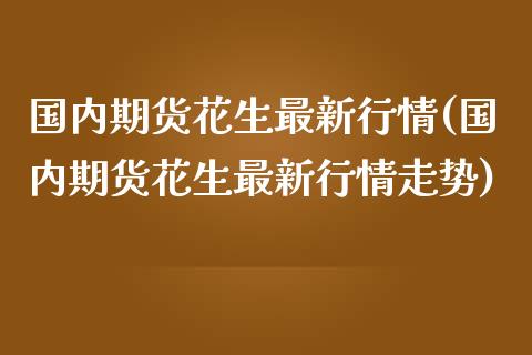 国内期货花生最新行情(国内期货花生最新行情走势)_https://www.liuyiidc.com_期货交易所_第1张