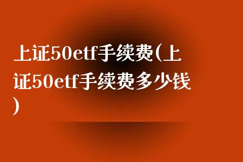 上证50etf手续费(上证50etf手续费多少钱)_https://www.liuyiidc.com_理财品种_第1张