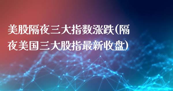 美股隔夜三大指数涨跌(隔夜美国三大股指最新收盘)_https://www.liuyiidc.com_股票理财_第1张