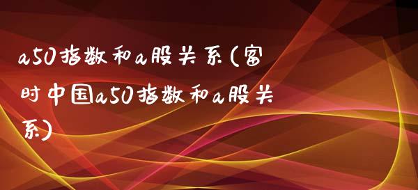 a50指数和a股关系(富时中国a50指数和a股关系)_https://www.liuyiidc.com_股票理财_第1张