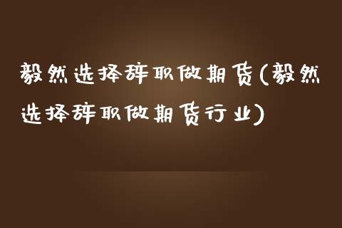 毅然选择做期货(毅然选择做期货行业)_https://www.liuyiidc.com_国际期货_第1张