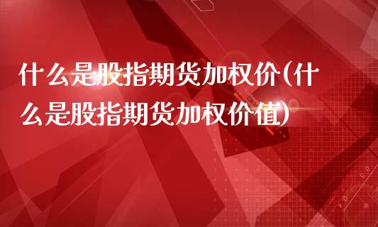 什么是股指期货加权价(什么是股指期货加权价值)_https://www.liuyiidc.com_基金理财_第1张