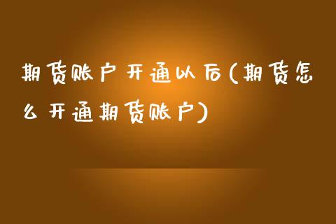 期货账户开通以后(期货怎么开通期货账户)_https://www.liuyiidc.com_国际期货_第1张