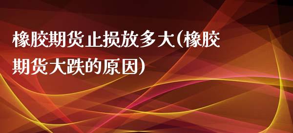 橡胶期货止损放多大(橡胶期货大跌的原因)_https://www.liuyiidc.com_国际期货_第1张