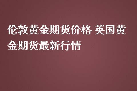 伦敦黄金期货 英国黄金期货最新行情_https://www.liuyiidc.com_黄金期货_第1张