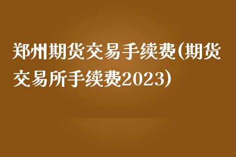 郑州期货交易手续费(期货交易所手续费2023)_https://www.liuyiidc.com_期货知识_第1张