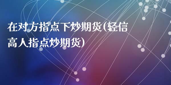 在对方指点下炒期货(轻信高人指点炒期货)_https://www.liuyiidc.com_期货品种_第1张