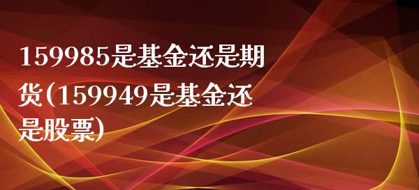 159985是基金还是期货(159949是基金还是股票)_https://www.liuyiidc.com_财经要闻_第1张