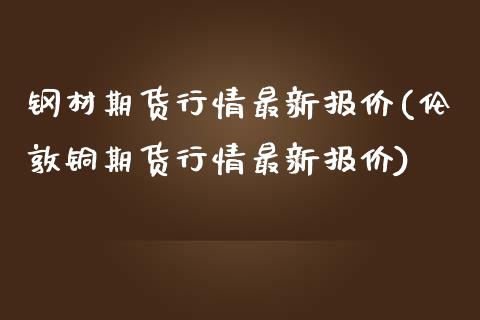 钢材期货行情最新报价(伦敦铜期货行情最新报价)_https://www.liuyiidc.com_期货知识_第1张