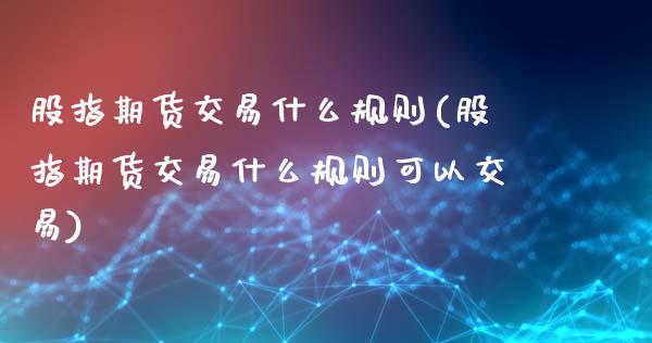 股指期货交易什么规则(股指期货交易什么规则可以交易)_https://www.liuyiidc.com_期货交易所_第1张