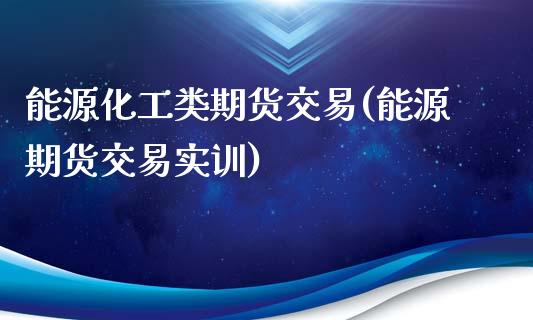 能源化工类期货交易(能源期货交易实训)_https://www.liuyiidc.com_期货品种_第1张