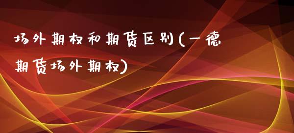 场外期权和期货区别(一德期货场外期权)_https://www.liuyiidc.com_国际期货_第1张