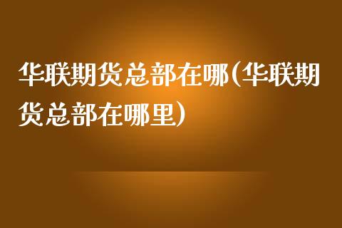 华联期货总部在哪(华联期货总部在哪里)_https://www.liuyiidc.com_期货软件_第1张