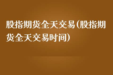 股指期货全天交易(股指期货全天交易时间)_https://www.liuyiidc.com_期货交易所_第1张