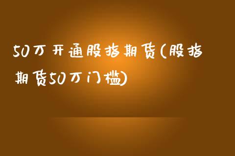 50万开通股指期货(股指期货50万门槛)_https://www.liuyiidc.com_恒生指数_第1张