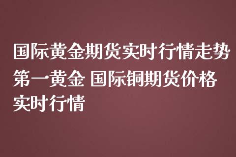 国际黄金期货实时行情走势第一黄金 国际铜期货实时行情_https://www.liuyiidc.com_黄金期货_第1张