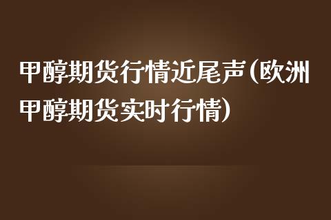 甲醇期货行情近尾声(欧洲甲醇期货实时行情)_https://www.liuyiidc.com_期货理财_第1张