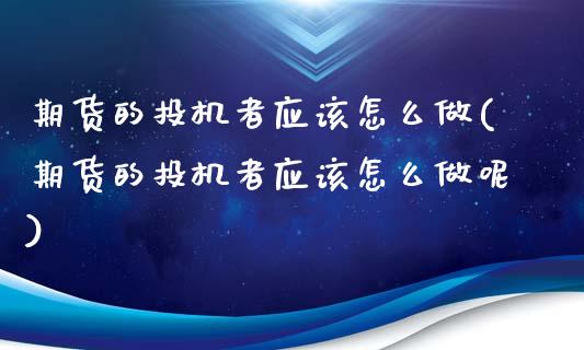 期货的投机者应该怎么做(期货的投机者应该怎么做呢)_https://www.liuyiidc.com_财经要闻_第1张