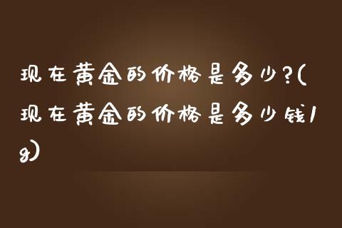 现在黄金的是多少?(现在黄金的是多少钱1g)_https://www.liuyiidc.com_国际期货_第1张