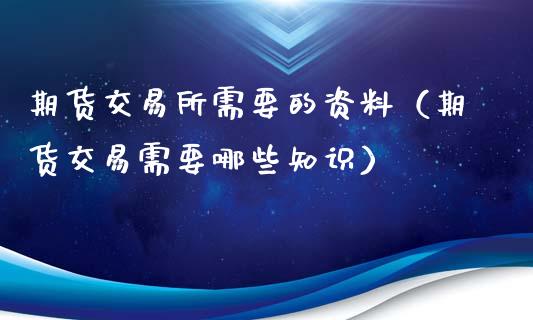 期货交易所需要的资料（期货交易需要哪些知识）_https://www.liuyiidc.com_原油直播室_第1张