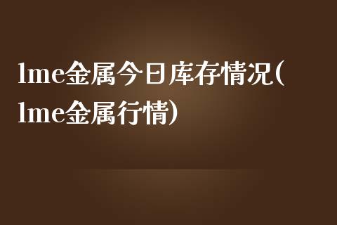 lme金属今日库存情况(lme金属行情)_https://www.liuyiidc.com_国际期货_第1张