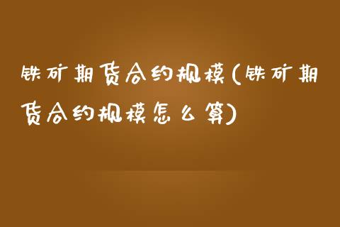 铁矿期货合约规模(铁矿期货合约规模怎么算)_https://www.liuyiidc.com_股票理财_第1张