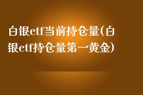 白银etf当前持仓量(白银etf持仓量第一黄金)_https://www.liuyiidc.com_国际期货_第1张