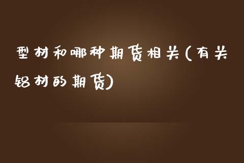 型材和哪种期货相关(有关铝材的期货)_https://www.liuyiidc.com_国际期货_第1张