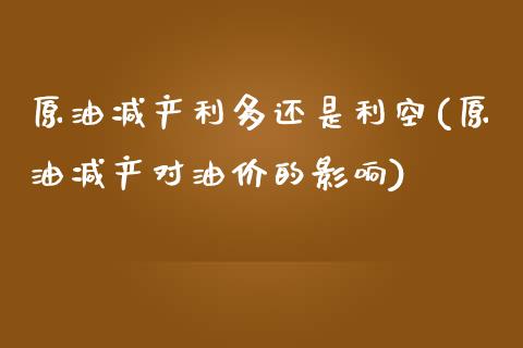 原油减产利多还是利空(原油减产对油价的影响)_https://www.liuyiidc.com_期货品种_第1张