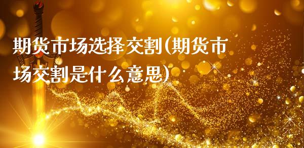 期货市场选择交割(期货市场交割是什么意思)_https://www.liuyiidc.com_基金理财_第1张