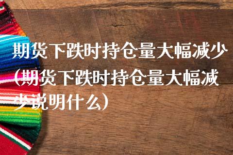 期货下跌时持仓量大幅减少(期货下跌时持仓量大幅减少说明什么)_https://www.liuyiidc.com_期货交易所_第1张